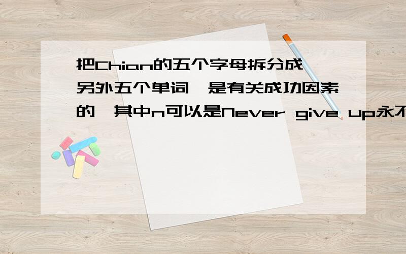 把Chian的五个字母拆分成另外五个单词,是有关成功因素的,其中n可以是Never give up永不放弃,谁会?关于成功的因素,12.00之前回答加分!