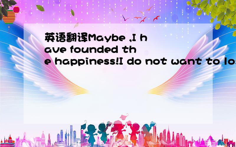 英语翻译Maybe ,I have founded the happiness!I do not want to lose it any more,and last forever.