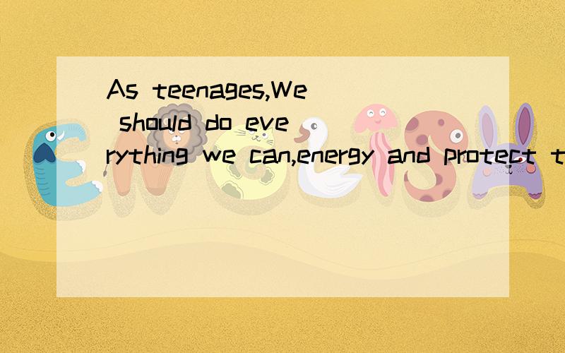 As teenages,We should do everything we can,energy and protect the environment.Asave.B,to save.老师说选B,为什么