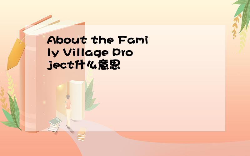 About the Family Village Project什么意思