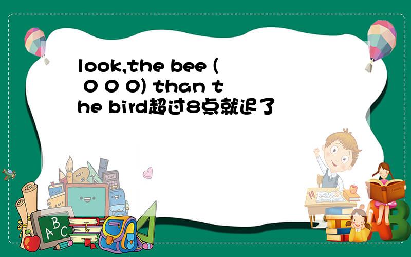 look,the bee ( 0 0 0) than the bird超过8点就迟了