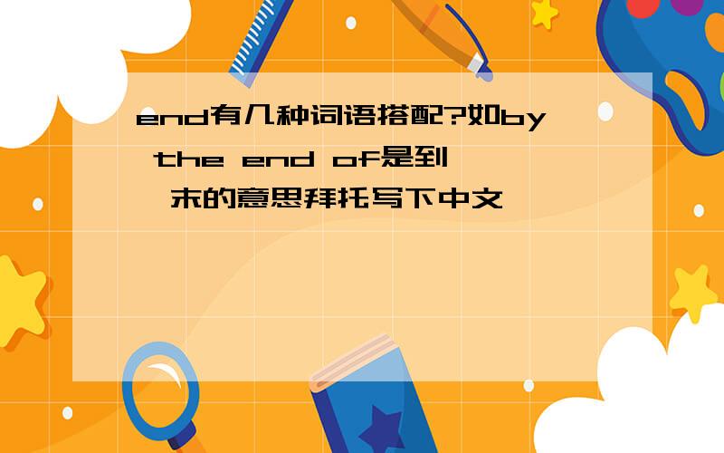 end有几种词语搭配?如by the end of是到……末的意思拜托写下中文