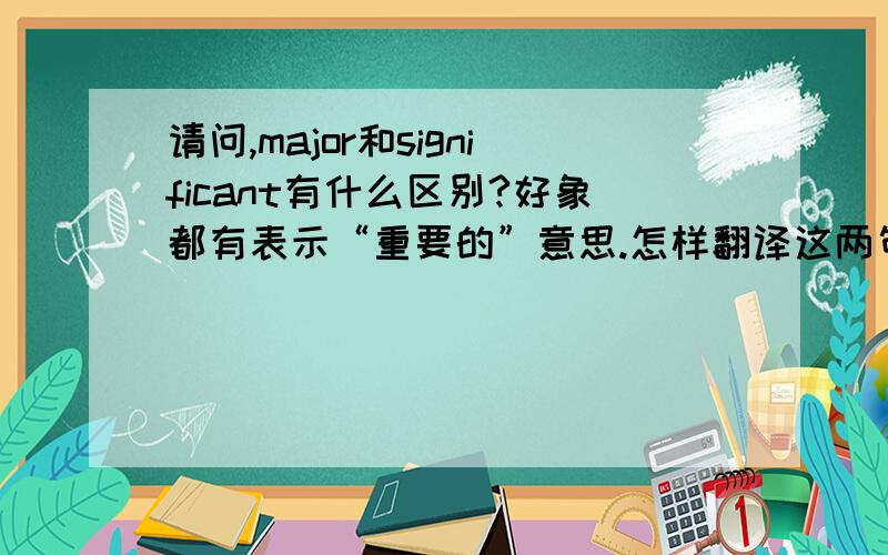 请问,major和significant有什么区别?好象都有表示“重要的”意思.怎样翻译这两句话?the major part of the bookthe significant passages in the book