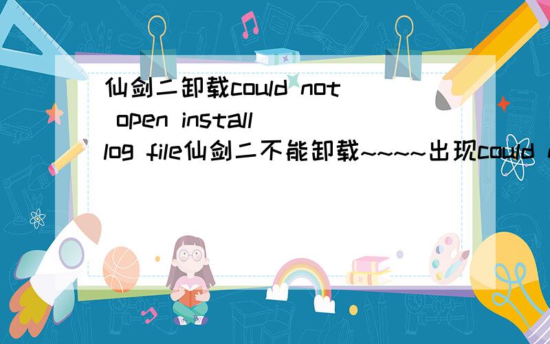 仙剑二卸载could not open install log file仙剑二不能卸载~~~~出现could not open install log file~~~怎么办啊?我想把他卸载了~~~各位大侠请帮帮我~~~