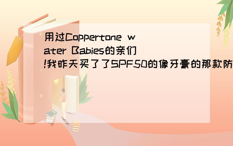 用过Coppertone water Babies的亲们!我昨天买了了SPF50的像牙膏的那款防晒霜,我想问下用过的亲感觉怎么样?我昨天晚上用了,但是感觉有点油,平日里我也就是上课的路上会被太阳晒到,用SPF50会不会