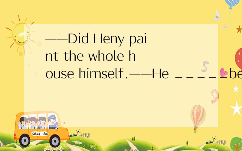 ——Did Heny paint the whole house himself.——He _____because he doesn't like to climb a ladder.A.hadn'tpainted it B.had it painted这句为何不选A(我知道B是对的,但觉得A也没错