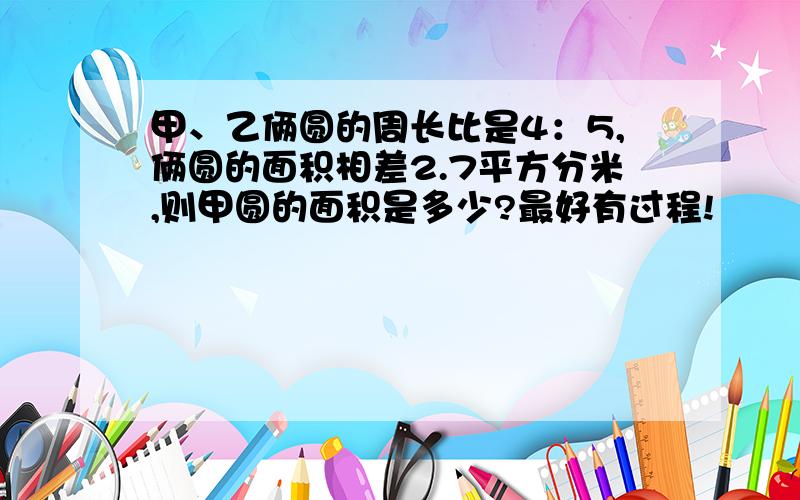 甲、乙俩圆的周长比是4：5,俩圆的面积相差2.7平方分米,则甲圆的面积是多少?最好有过程!