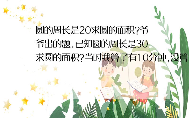 圆的周长是20求圆的面积?爷爷出的题.已知圆的周长是30求圆的面积?当时我算了有10分钟,没算上来,只能求各位了^^