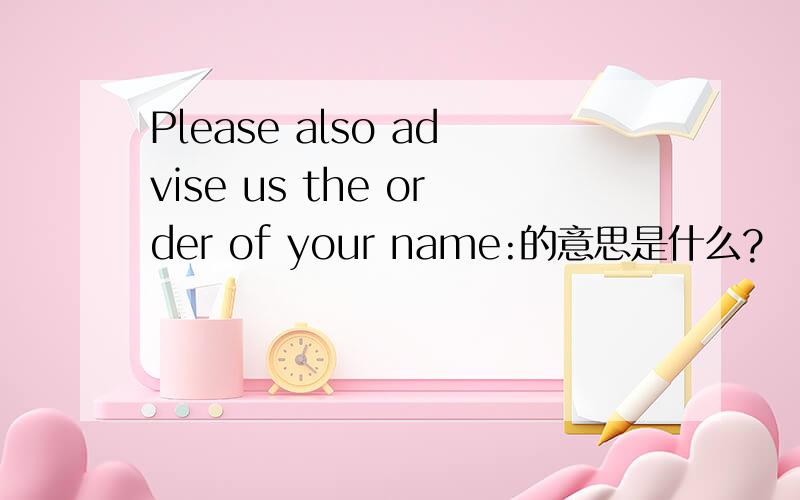 Please also advise us the order of your name:的意思是什么?