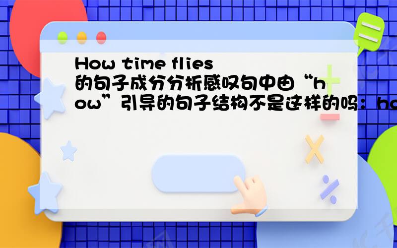 How time flies的句子成分分析感叹句中由“how”引导的句子结构不是这样的吗：how＋adj./adv.＋主语＋谓语!可是这个句子的成分好像不符合这个结构啊?谁帮我分析一下?“How time flies”的意思是“