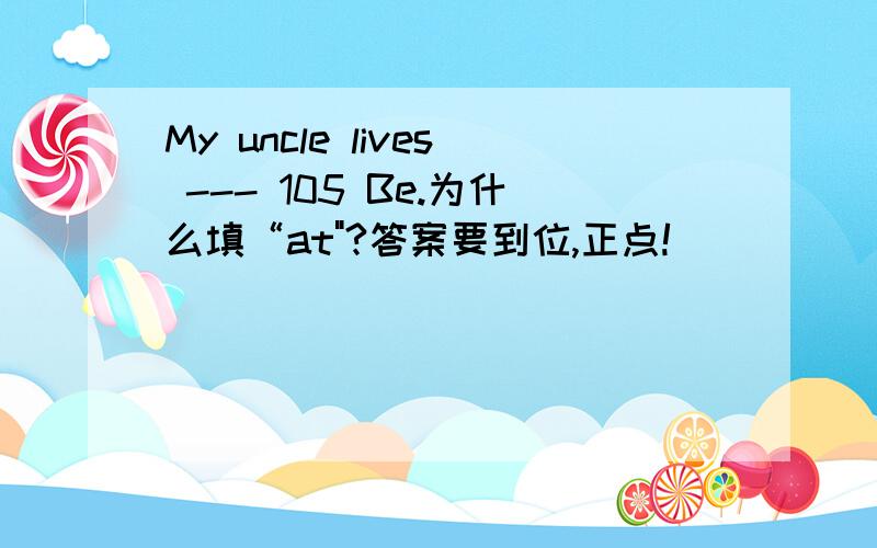 My uncle lives --- 105 Be.为什么填“at