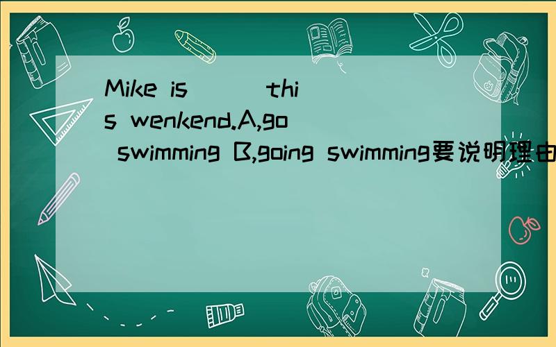 Mike is ( )this wenkend.A,go swimming B,going swimming要说明理由该选哪一个