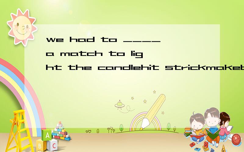 we had to ____a match to light the candlehit strickmakebeat