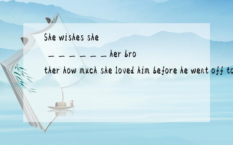 She wishes she ______her brother how much she loved him before he went off to war.A had toldBwould tell为什么选A不选B?请详细回答.