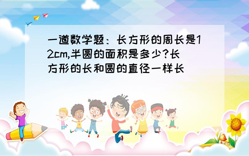 一道数学题：长方形的周长是12cm,半圆的面积是多少?长方形的长和圆的直径一样长