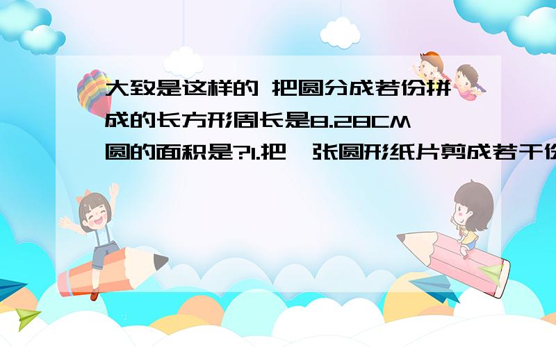 大致是这样的 把圆分成若份拼成的长方形周长是8.28CM圆的面积是?1.把一张圆形纸片剪成若干份，可以拼成一个近似的长方形，已知长方形的周长等于8.28厘米，原来这张圆形纸片的面积是（