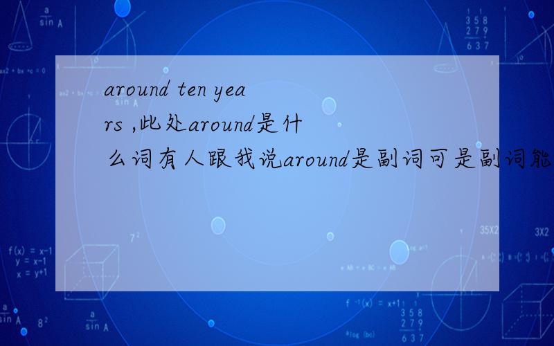 around ten years ,此处around是什么词有人跟我说around是副词可是副词能修饰名词么/