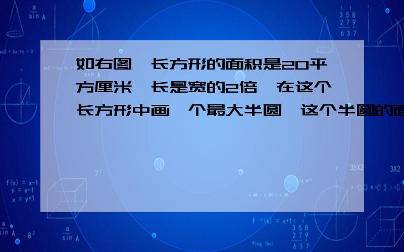 如右图,长方形的面积是20平方厘米,长是宽的2倍,在这个长方形中画一个最大半圆,这个半圆的面积是多少?