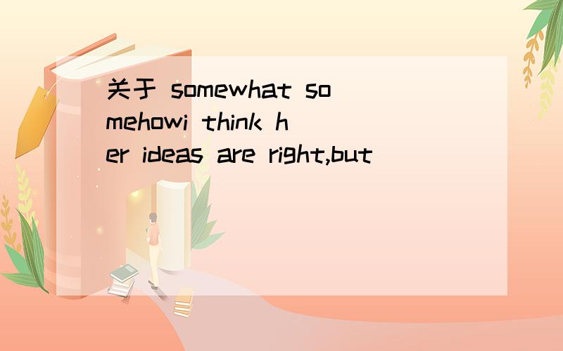 关于 somewhat somehowi think her ideas are right,but _______ i am not completely sure.A somewhat B somehow选B 可我选A,表示“有点儿,稍微”这样放进去不可以翻译成“我并非完全肯定”吗?