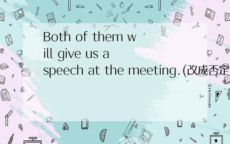 Both of them will give us a speech at the meeting.(改成否定句)___of them ___give us a speech at the meeting.