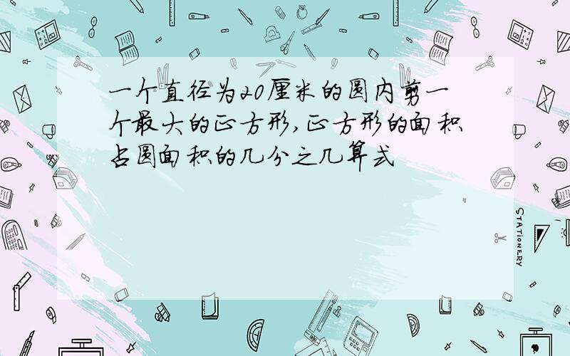 一个直径为20厘米的圆内剪一个最大的正方形,正方形的面积占圆面积的几分之几算式