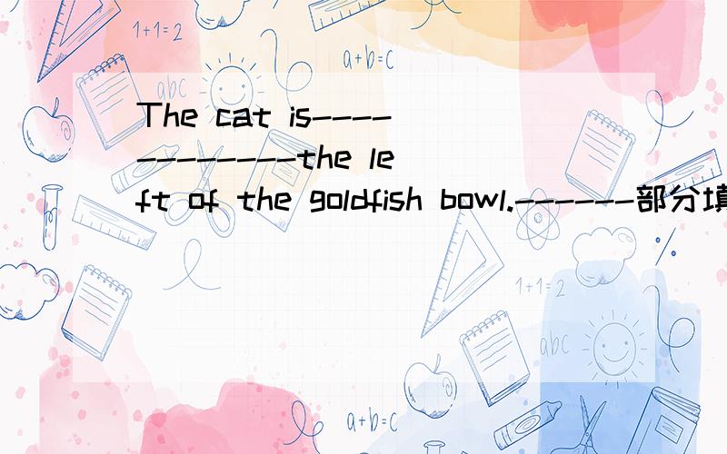 The cat is------------the left of the goldfish bowl.------部分填上介词或介词短语