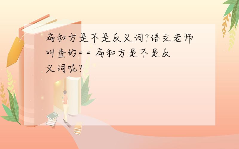 扁和方是不是反义词?语文老师叫查的= = 扁和方是不是反义词呢?