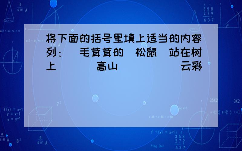 将下面的括号里填上适当的内容列：（毛茸茸的）松鼠（站在树上）( )高山（ ） ( )云彩 ( )( )小羊 ( )