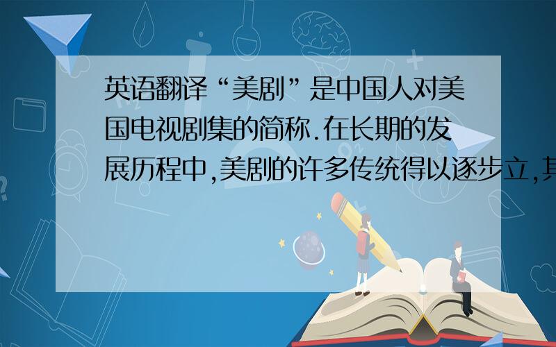 英语翻译“美剧”是中国人对美国电视剧集的简称.在长期的发展历程中,美剧的许多传统得以逐步立,其中“季”的运营模式最为现代中国观众所了解.“季”是各大电视网播出新作品的季节,