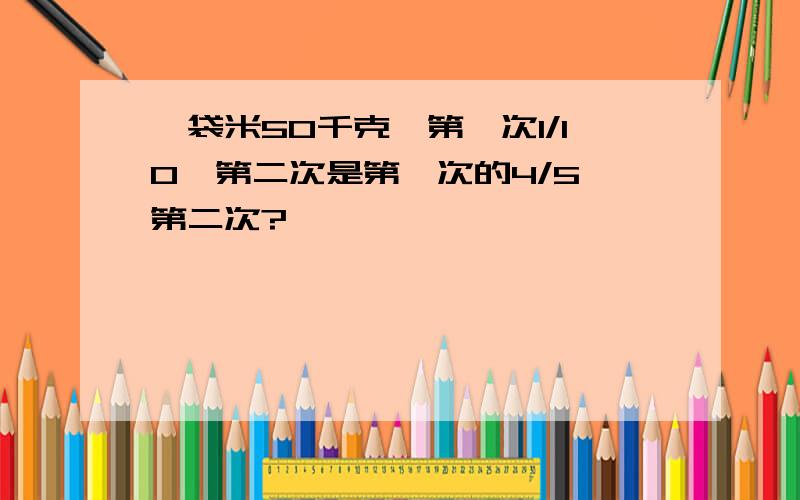 一袋米50千克,第一次1/10,第二次是第一次的4/5,第二次?