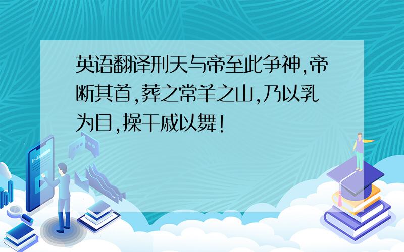 英语翻译刑天与帝至此争神,帝断其首,葬之常羊之山,乃以乳为目,操干戚以舞!