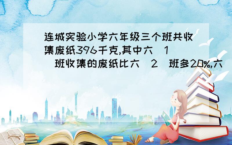 连城实验小学六年级三个班共收集废纸396千克,其中六(1)班收集的废纸比六(2)班多20%,六(2)班与六(3)班收集废纸的比是10:11.