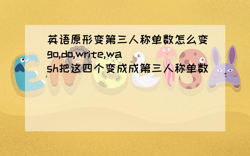 英语原形变第三人称单数怎么变go,do,write,wash把这四个变成成第三人称单数