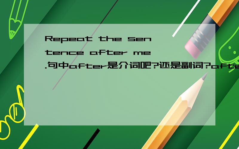 Repeat the sentence after me.句中after是介词吧?还是副词?after me结构是修饰sentence还是repeat?