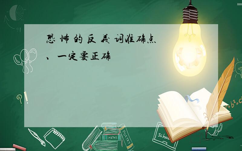 恐 怖 的 反 义 词准确点、一定要正确