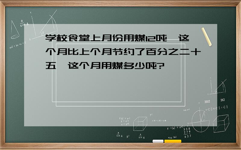 学校食堂上月份用煤12吨,这个月比上个月节约了百分之二十五,这个月用煤多少吨?