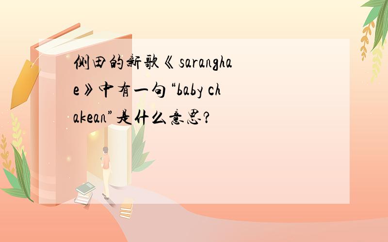 侧田的新歌《saranghae》中有一句“baby chakean”是什么意思?