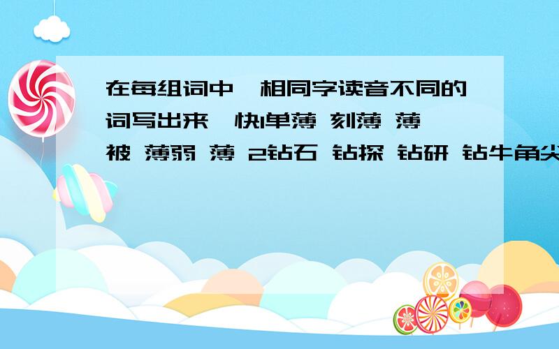 在每组词中,相同字读音不同的词写出来,快1单薄 刻薄 薄被 薄弱 薄 2钻石 钻探 钻研 钻牛角尖 钻3损兵折将 百折不挠 受尽折磨 枝折花落 折