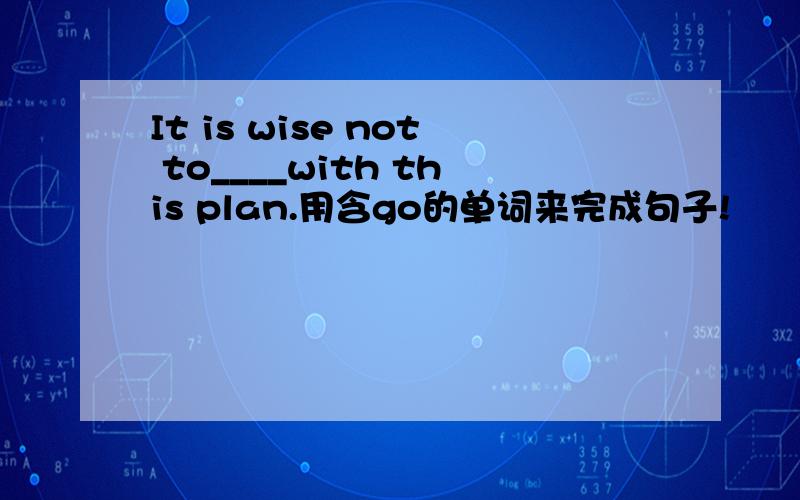 It is wise not to____with this plan.用含go的单词来完成句子!