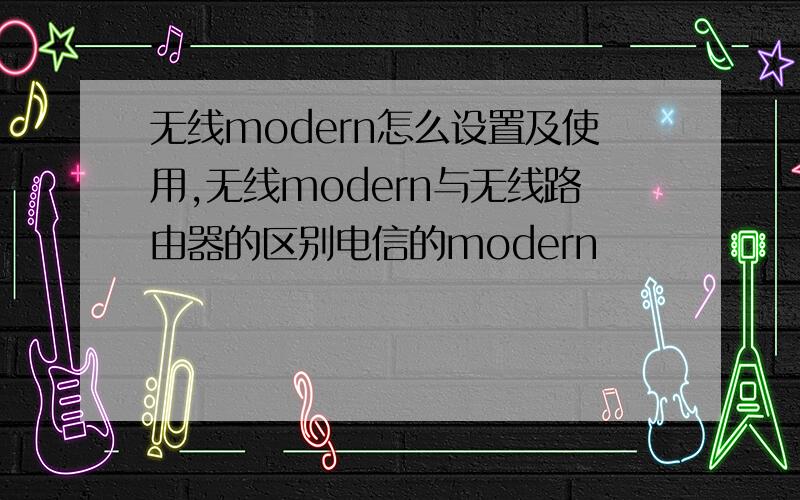 无线modern怎么设置及使用,无线modern与无线路由器的区别电信的modern