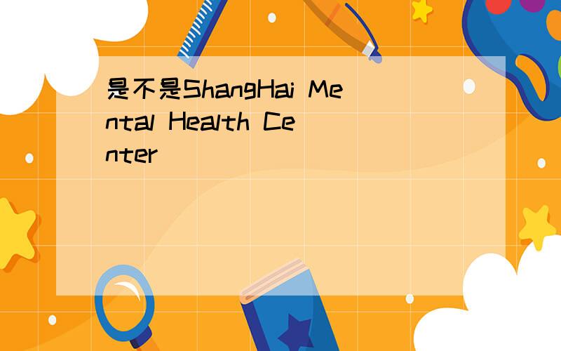 是不是ShangHai Mental Health Center