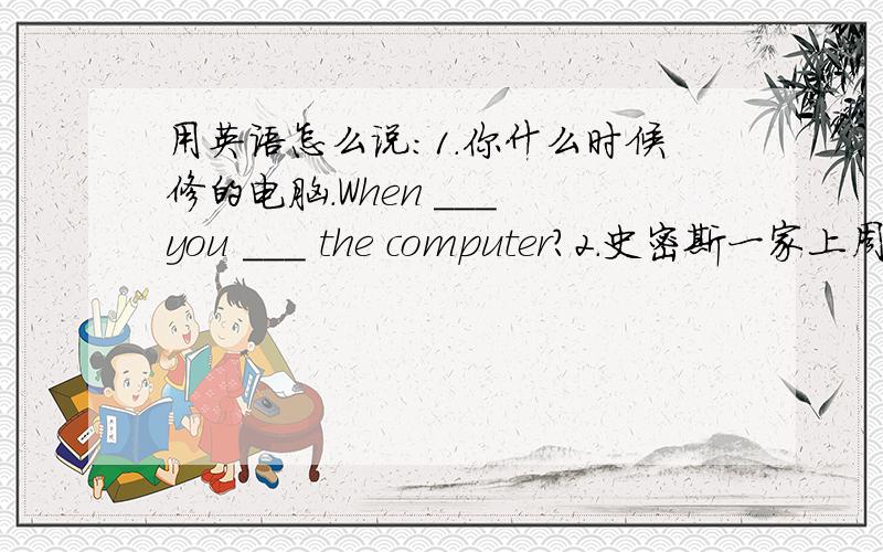 用英语怎么说:1.你什么时候修的电脑.When ___ you ___ the computer?2.史密斯一家上周搬到了南京.Then Smjths ____ ____ Nanjing last week.3.在昨天的跳舞比赛中,刘莉获得一等奖.Liu Li ____  ____  ___  ____  ____  ___