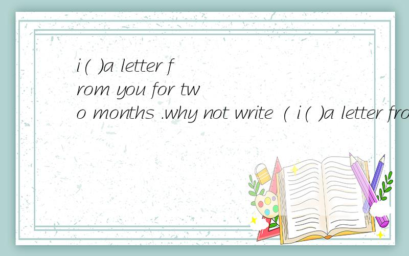 i( )a letter from you for two months .why not write ( i( )a letter from you for two months .why not write ( A.didn't get,me letters B.haven't got ,letters ,to me C.didn't get,letters to me