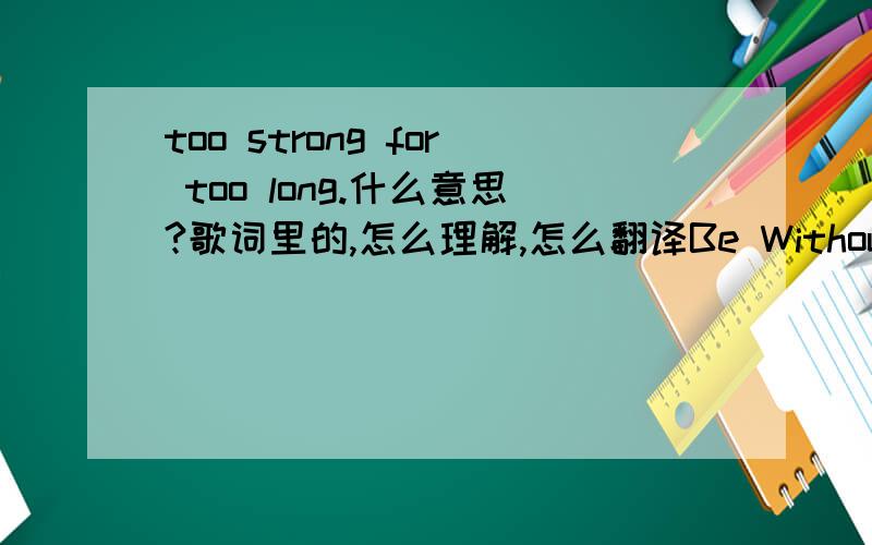 too strong for too long.什么意思?歌词里的,怎么理解,怎么翻译Be Without You歌手:Mary J. BligeMary J. Blige - Be Without You .Chemistry was crazy from the get-go Neither one of us knew why We didn't deal nothing overnight Cuz a love li