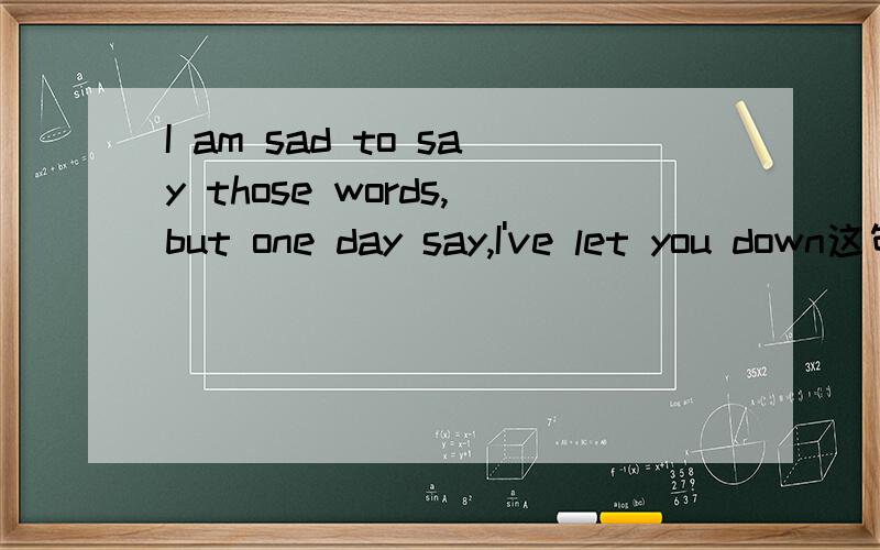 I am sad to say those words,but one day say,I've let you down这句是什么意