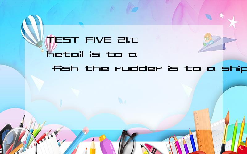 TEST FIVE 21.thetail is to a fish the rudder is to a ship.TEST FIVE21.the tail is to a fish the rudder is to a ship.A)whatB)thatC)whichD)as if