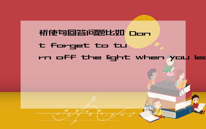 祈使句回答问题比如 Don't forget to turn off the light when you leave.使用OK 还是YES 还有,是I WON'T 还是I will