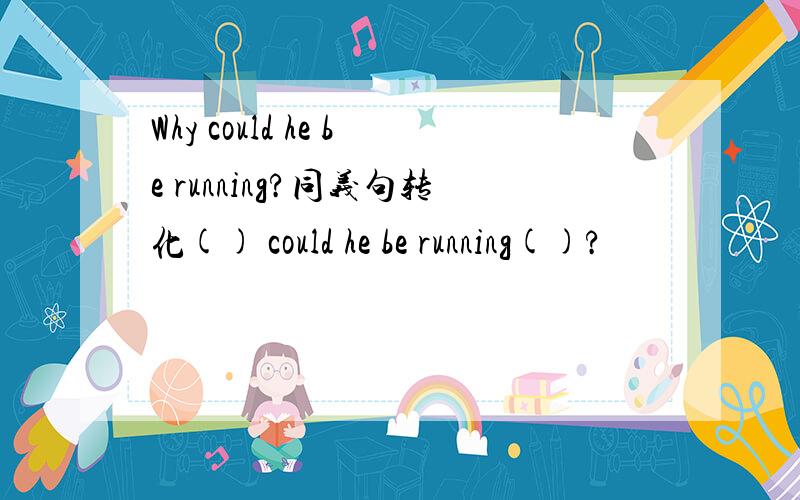 Why could he be running?同义句转化() could he be running()?