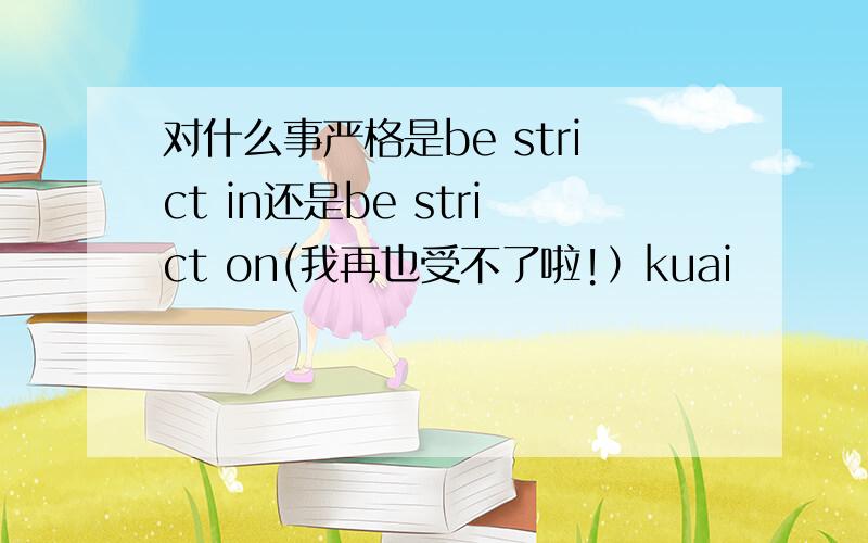 对什么事严格是be strict in还是be strict on(我再也受不了啦!）kuai