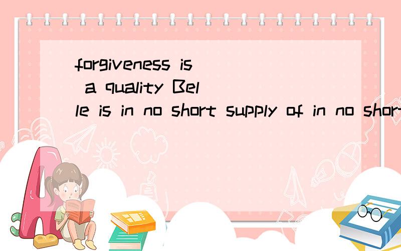 forgiveness is a quality Belle is in no short supply of in no short supply of 是短语这是一句话，而且不好意思，Belle 是名字，我忘说了，你们再看看